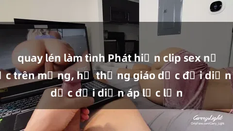 quay lén làm tình Phát hiện clip sex nữ sinh gây sốc trên mạng, hệ thống giáo dục đối diện áp lực lớn