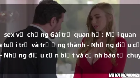 sex vợ chồng Gái trẻ quan hệ: Mối quan hệ khác biệt giữa tuổi trẻ và trưởng thành - Những điều cần biết và cảnh báo từ chuyên gia
