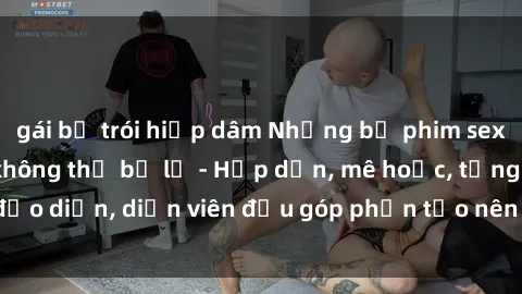 gái bị trói hiếp dâm Những bộ phim sex gái già đỉnh cao không thể bỏ lỡ - Hấp dẫn, mê hoặc, từng đạo diễn, diễn viên đều góp phần tạo nên sự hấp dẫn, kích thích.