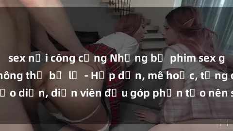 sex nơi công cộng Những bộ phim sex gái già đỉnh cao không thể bỏ lỡ - Hấp dẫn, mê hoặc, từng đạo diễn, diễn viên đều góp phần tạo nên sự hấp dẫn, kích thích.