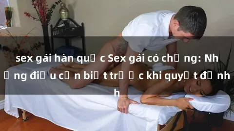 sex gái hàn quốc Sex gái có chồng: Những điều cần biết trước khi quyết định