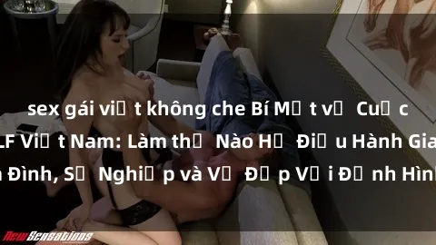 sex gái việt không che Bí Mật về Cuộc Sống Của Các MILF Việt Nam: Làm thế Nào Họ Điều Hành Gia Đình, Sự Nghiệp và Vẻ Đẹp Với Định Hình Văn Hóa Đương Đại