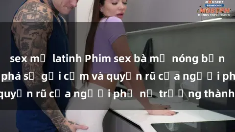 sex mỹ latinh Phim sex bà mẹ nóng bỏng: Hành trình khám phá sự gợi cảm và quyến rũ của người phụ nữ trưởng thành.