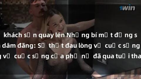 khách sạn quay lén Những bí mật đằng sau vẻ ngoài gái già dâm đãng: Sự thật đau lòng về cuộc sống của phụ nữ đã qua tuổi thanh xuân
