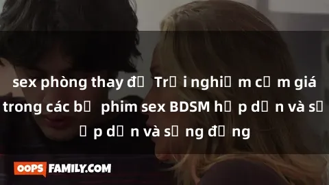 sex phòng thay đồ Trải nghiệm cảm giác mới lạ trong các bộ phim sex BDSM hấp dẫn và sống động