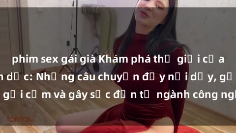 phim sex gái già Khám phá thế giới của phim sex nô lệ tình dục: Những câu chuyện đầy nổi dậy, gợi cảm và gây sốc đến từ ngành công nghiệp giải trí đen tối