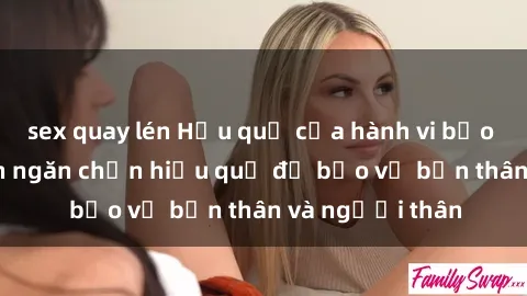 sex quay lén Hậu quả của hành vi bạo dâm sex và cách ngăn chặn hiệu quả để bảo vệ bản thân và người thân