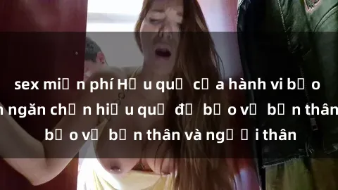 sex miễn phí Hậu quả của hành vi bạo dâm sex và cách ngăn chặn hiệu quả để bảo vệ bản thân và người thân