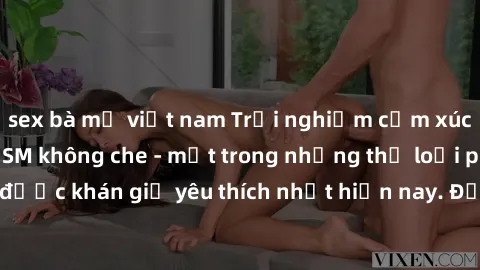 sex bà mẹ việt nam Trải nghiệm cảm xúc thăng hoa với jav SM không che - một trong những thể loại phim người lớn được khán giả yêu thích nhất hiện nay. Đảm bảo đem lại sự hấp dẫn, kích thích tối đa cho