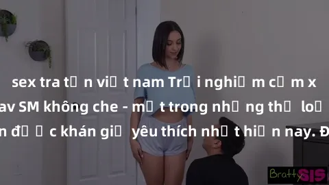 sex tra tấn việt nam Trải nghiệm cảm xúc thăng hoa với jav SM không che - một trong những thể loại phim người lớn được khán giả yêu thích nhất hiện nay. Đảm bảo đem lại sự hấp dẫn, kích thích tối đa c