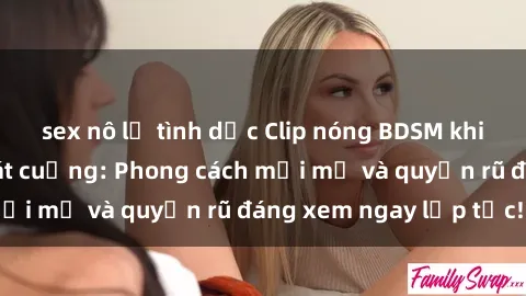 sex nô lệ tình dục Clip nóng BDSM khiến người xem phát cuồng: Phong cách mới mẻ và quyến rũ đáng xem ngay lập tức!