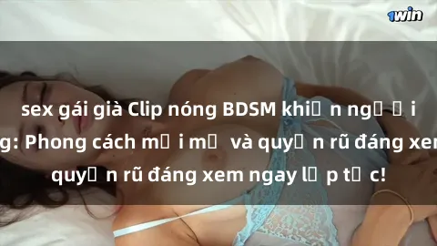 sex gái già Clip nóng BDSM khiến người xem phát cuồng: Phong cách mới mẻ và quyến rũ đáng xem ngay lập tức!