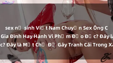 sex nữ sinh Việt Nam Chuyện Sex Ông Cháu: Mối Quan Hệ Gia Đình Hay Hành Vi Phạm Đạo Đức? Đây là Một Chủ Đề Gây Tranh Cãi Trong Xã Hội Hiện Nay.