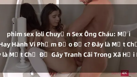 phim sex loli Chuyện Sex Ông Cháu: Mối Quan Hệ Gia Đình Hay Hành Vi Phạm Đạo Đức? Đây là Một Chủ Đề Gây Tranh Cãi Trong Xã Hội Hiện Nay.