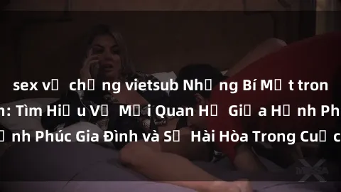 sex vợ chồng vietsub Những Bí Mật trong Tình Dục Gia Đình: Tìm Hiểu Về Mối Quan Hệ Giữa Hạnh Phúc Gia Đình và Sự Hài Hòa Trong Cuộc Sống Tình Dục