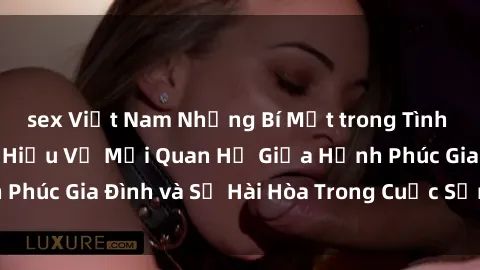 sex Việt Nam Những Bí Mật trong Tình Dục Gia Đình: Tìm Hiểu Về Mối Quan Hệ Giữa Hạnh Phúc Gia Đình và Sự Hài Hòa Trong Cuộc Sống Tình Dục