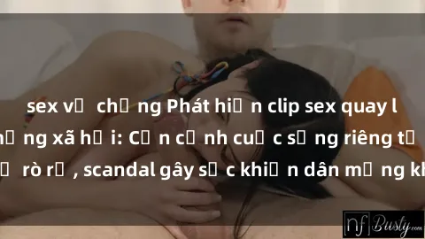 sex vợ chồng Phát hiện clip sex quay lén hot nhất trên mạng xã hội: Cận cảnh cuộc sống riêng tư bị rò rỉ, scandal gây sốc khiến dân mạng không khỏi bàng hoàng