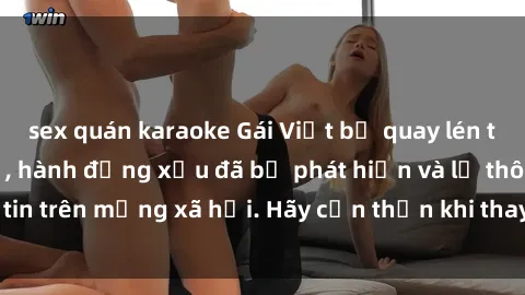 sex quán karaoke Gái Việt bị quay lén trong phòng thay đồ, hành động xấu đã bị phát hiện và lộ thông tin trên mạng xã hội. Hãy cẩn thận khi thay đồ ở nơi công cộng!