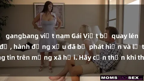 gangbang việt nam Gái Việt bị quay lén trong phòng thay đồ, hành động xấu đã bị phát hiện và lộ thông tin trên mạng xã hội. Hãy cẩn thận khi thay đồ ở nơi công cộng!