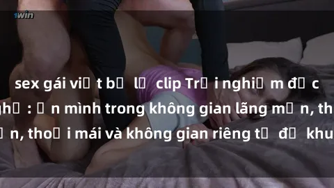 sex gái việt bị lộ clip Trải nghiệm độc đáo tại sex nhà nghỉ: ẩn mình trong không gian lãng mạn, thoải mái và không gian riêng tư để khuấy động tình ái.