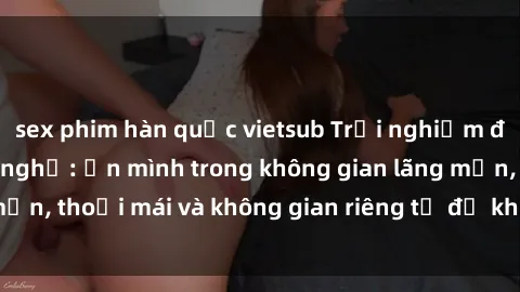 sex phim hàn quốc vietsub Trải nghiệm độc đáo tại sex nhà nghỉ: ẩn mình trong không gian lãng mạn, thoải mái và không gian riêng tư để khuấy động tình ái.