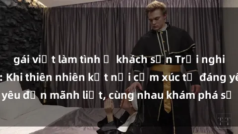 gái việt làm tình ở khách sạn Trải nghiệm sex ngoài trời: Khi thiên nhiên kết nối cảm xúc từ đáng yêu đến mãnh liệt, cùng nhau khám phá sự hứng khởi và thú vị.
