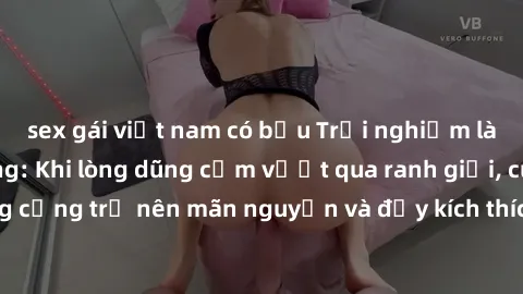 sex gái việt nam có bầu Trải nghiệm làm tình ngoài đường: Khi lòng dũng cảm vượt qua ranh giới, cuộc hẹn nơi công cộng trở nên mãn nguyện và đầy kích thích. Hành vi nguy hiểm, nhưng cũng tạo nên cảm g