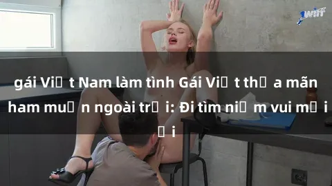 gái Việt Nam làm tình Gái Việt thỏa mãn ham muốn ngoài trời: Đi tìm niềm vui mới