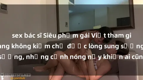 sex bác sĩ Siêu phẩm gái Việt tham gia trong buổi gangbang không kiềm chế được lòng sung sướng, những cảnh nóng nảy khiến ai cũng phải mãn nhãn