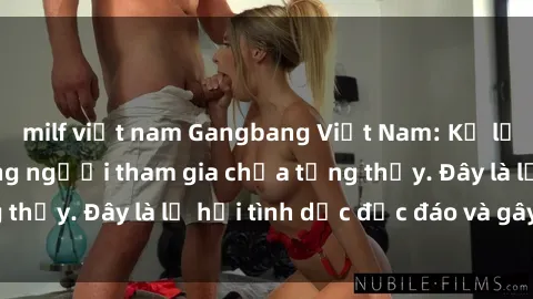milf việt nam Gangbang Việt Nam: Kỷ lục mới với số lượng người tham gia chưa từng thấy. Đây là lễ hội tình dục độc đáo và gây sốc.