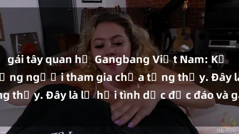 gái tây quan hệ Gangbang Việt Nam: Kỷ lục mới với số lượng người tham gia chưa từng thấy. Đây là lễ hội tình dục độc đáo và gây sốc.