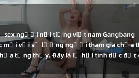 sex người nổi tiếng việt nam Gangbang Việt Nam: Kỷ lục mới với số lượng người tham gia chưa từng thấy. Đây là lễ hội tình dục độc đáo và gây sốc.