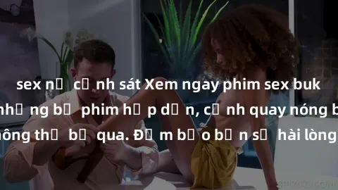 sex nữ cảnh sát Xem ngay phim sex bukkake hàng đầu với những bộ phim hấp dẫn, cảnh quay nóng bỏng không thể bỏ qua. Đảm bảo bạn sẽ hài lòng với trải nghiệm mới lạ này!