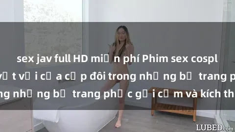 sex jav full HD miễn phí Phim sex cosplay: Trải nghiệm tuyệt vời của cặp đôi trong những bộ trang phục gợi cảm và kích thích
