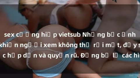 sex cưỡng hiếp vietsub Những bức ảnh sexy tá gợi cảm khiến người xem không thể rời mắt, đầy sức hấp dẫn và quyến rũ. Đừng bỏ lỡ các hình ảnh nóng bỏng này!