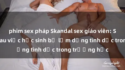 phim sex pháp Skandal sex giáo viên: Sự thật đằng sau việc học sinh bị lạm dụng tình dục trong trường học