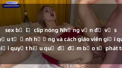 sex bị lộ clip nóng Những vấn đề về sex học sinh: Các yếu tố ảnh hưởng và cách giáo viên giải quyết hiệu quả để đảm bảo sự phát triển toàn diện.