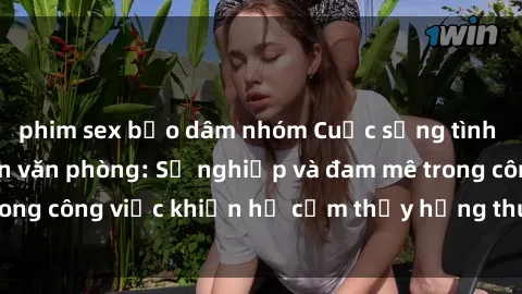 phim sex bạo dâm nhóm Cuộc sống tình dục của nhân viên văn phòng: Sự nghiệp và đam mê trong công việc khiến họ cảm thấy hứng thú với tình dục?