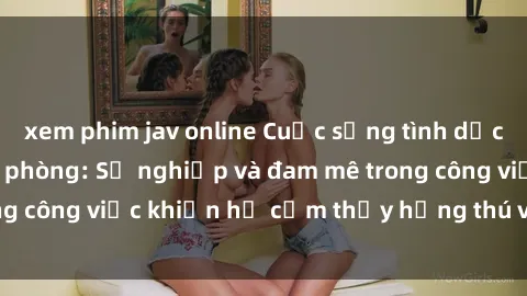 xem phim jav online Cuộc sống tình dục của nhân viên văn phòng: Sự nghiệp và đam mê trong công việc khiến họ cảm thấy hứng thú với tình dục?