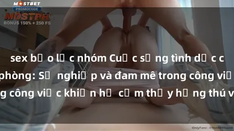 sex bạo lực nhóm Cuộc sống tình dục của nhân viên văn phòng: Sự nghiệp và đam mê trong công việc khiến họ cảm thấy hứng thú với tình dục?