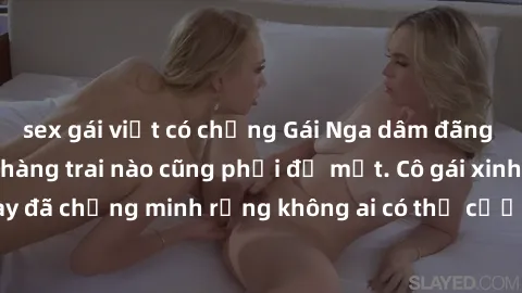 sex gái việt có chồng Gái Nga dâm đãng khiến tim bất cứ chàng trai nào cũng phải đỏ mặt. Cô gái xinh đẹp này đã chứng minh rằng không ai có thể cưỡng lại khi cô làm tình đắm say.