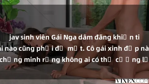 jav sinh viên Gái Nga dâm đãng khiến tim bất cứ chàng trai nào cũng phải đỏ mặt. Cô gái xinh đẹp này đã chứng minh rằng không ai có thể cưỡng lại khi cô làm tình đắm say.