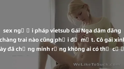 sex người pháp vietsub Gái Nga dâm đãng khiến tim bất cứ chàng trai nào cũng phải đỏ mặt. Cô gái xinh đẹp này đã chứng minh rằng không ai có thể cưỡng lại khi cô làm tình đắm say.
