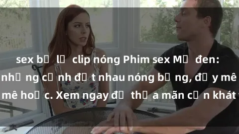 sex bị lộ clip nóng Phim sex Mỹ đen: phút mãnh liệt với những cảnh địt nhau nóng bỏng, đầy mê hoặc. Xem ngay để thỏa mãn cơn khát tình dục của bạn!