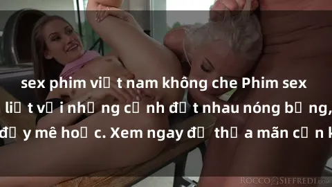 sex phim việt nam không che Phim sex Mỹ đen: phút mãnh liệt với những cảnh địt nhau nóng bỏng, đầy mê hoặc. Xem ngay để thỏa mãn cơn khát tình dục của bạn!