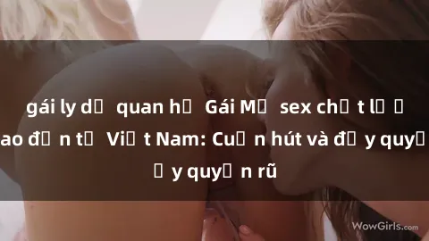 gái ly dị quan hệ Gái Mỹ sex chất lượng cao đến từ Việt Nam: Cuốn hút và đầy quyến rũ