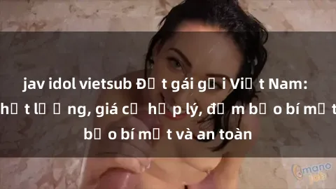 jav idol vietsub Đặt gái gọi Việt Nam: Dịch vụ chất lượng, giá cả hợp lý, đảm bảo bí mật và an toàn