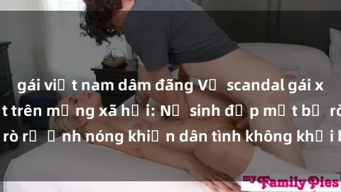 gái việt nam dâm đãng Vụ scandal gái xinh lộ hàng gây sốt trên mạng xã hội: Nữ sinh đẹp mắt bị rò rỉ ảnh nóng khiến dân tình không khỏi bất ngờ và phẫn nộ!