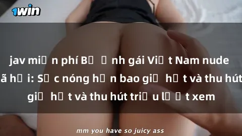 jav miễn phí Bộ ảnh gái Việt Nam nude gây sốt mạng xã hội: Sắc nóng hơn bao giờ hết và thu hút triệu lượt xem