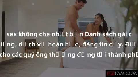 sex không che nhật bản Danh sách gái call girl vip chất lượng, dịch vụ hoàn hảo, đáng tin cậy. Điều hấp dẫn cho các quý ông thượng đẳng tại thành phố. Hãy nhấc máy và đặt lịch ngay!